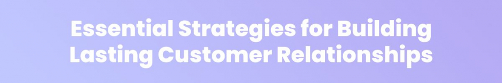 Essential Strategies for Building Lasting Customer Relationships